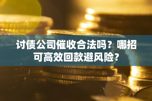 北京讨债公司催收合法吗?哪招可高效回款避风险? 北京讨债公司催收合法吗?哪招可高效回款避风险?