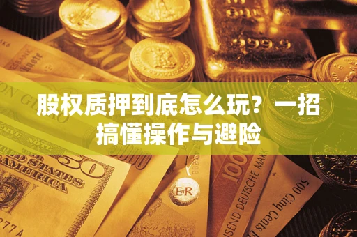 北京股权质押到底怎么玩?一招搞懂操作与避险 北京股权质押到底怎么玩?一招搞懂操作与避险