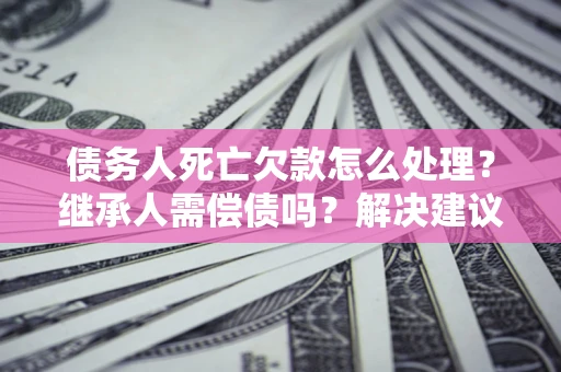 北京债务人死亡欠款怎么处理?继承人需偿债吗?解决建议 北京债务人死亡欠款怎么处理?继承人需偿债吗?解决建议