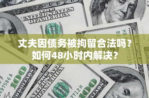 北京丈夫因债务被拘留合法吗?如何48小时内解决? 北京丈夫因债务被拘留合法吗?如何48小时内解决?