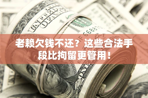 北京老赖欠钱不还?这些合法手段比拘留更管用! 北京老赖欠钱不还?这些合法手段比拘留更管用!