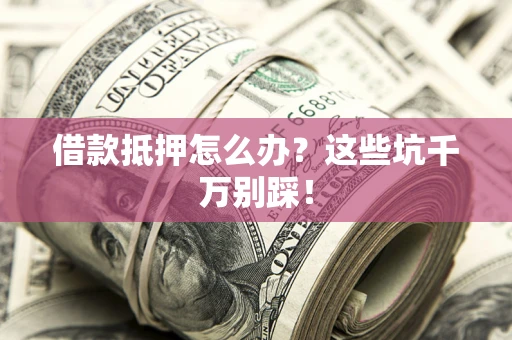 北京借款抵押怎么办?这些坑千万别踩! 北京借款抵押怎么办?这些坑千万别踩!